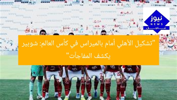 “تشكيل الأهلي أمام بالميراس في كأس العالم: شوبير يكشف المفاجآت”