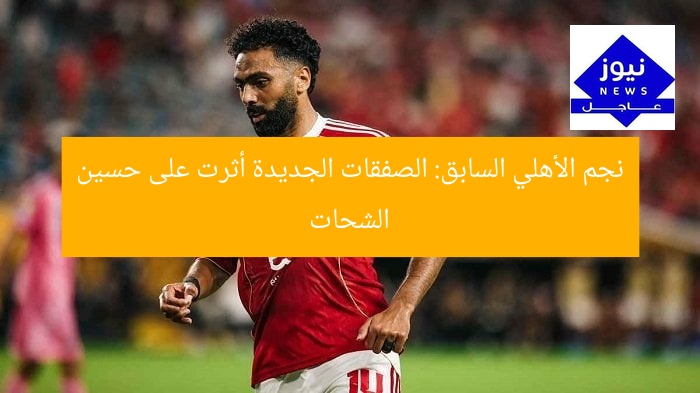 نجم الأهلي السابق: الصفقات الجديدة أثرت على حسين الشحات
