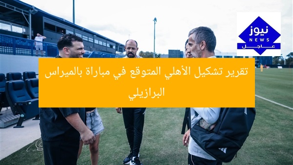 تقرير تشكيل الأهلي المتوقع في مباراة بالميراس البرازيلي