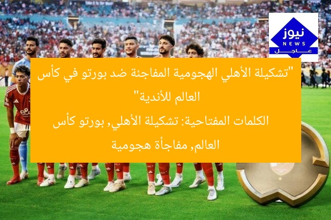 “تشكيلة الأهلي الهجومية المفاجئة ضد بورتو في كأس العالم للأندية”
الكلمات المفتاحية: تشكيلة الأهلي, بورتو كأس العالم, مفاجأة هجومية