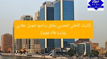 [البنك الأهلي المصري يُطلق برنامج تمويل عقاري بفائدة 5% فقط]