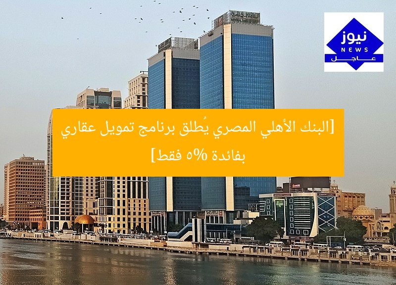 [البنك الأهلي المصري يُطلق برنامج تمويل عقاري بفائدة 5% فقط]