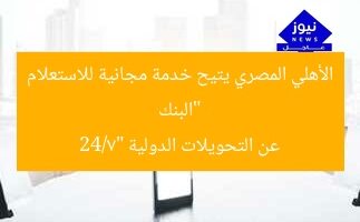“البنك الأهلي المصري يتيح خدمة مجانية للاستعلام عن التحويلات الدولية 24/7”