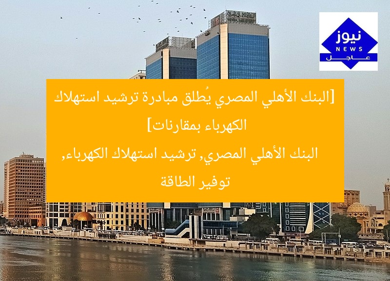 البنك الأهلي المصري يطلق مبادرة لترشيد استهلاك الكهرباء بمقاره