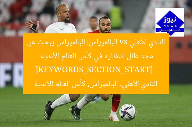 النادي الأهلي vs البالميراس: البالميراس يبحث عن مجد طال انتظاره في كأس العالم للأندية  
[KEYWORDS_SECTION_START]  
النادي الأهلي, البالميراس, كأس العالم للأندية