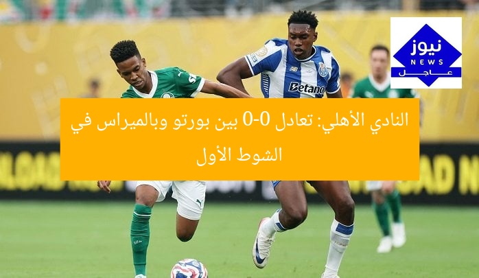 النادي الأهلي: تعادل 0-0 بين بورتو وبالميراس في الشوط الأول