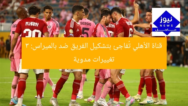 قناة الأهلي تُفاجئ بتشكيل الفريق ضد بالميراس: 3 تغييرات مدوية