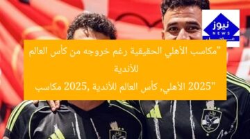 “مكاسب الأهلي الحقيقية رغم خروجه من كأس العالم للأندية 2025”  
الأهلي, كأس العالم للأندية 2025, مكاسب