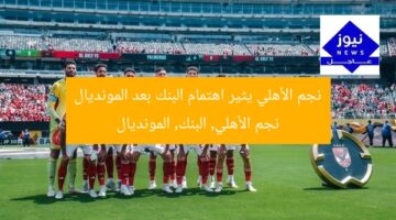 نجم الأهلي يثير اهتمام البنك بعد المونديال  
نجم الأهلي, البنك, المونديال
