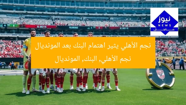 نجم الأهلي يثير اهتمام البنك بعد المونديال
نجم الأهلي, البنك, المونديال
