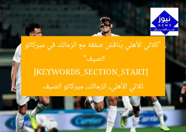 “ثلاثي الأهلي يُناقش صفقة مع الزمالك في ميركاتو الصيف”  
[KEYWORDS_SECTION_START]  
ثلاثي الأهلي, الزمالك, ميركاتو الصيف