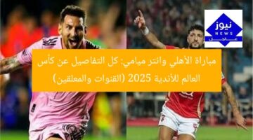 مباراة الأهلي وانتر ميامي: كل التفاصيل عن كأس العالم للأندية 2025 (القنوات والمعلقين)
