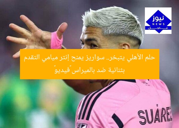 حلم الأهلي يتبخر.. سواريز يمنح إنتر ميامي التقدم بثنائية ضد بالميراس «فيديو»