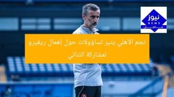 نجم الأهلي يثير تساؤولات حول إهمال ريفيرو لمشاركة الثنائي