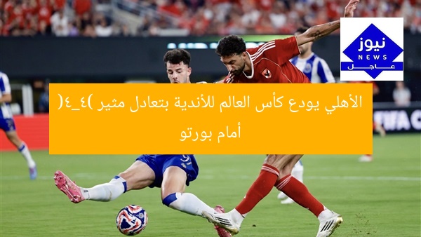 الأهلي يودع كأس العالم للأندية بتعادل مثير (4_4) أمام بورتو