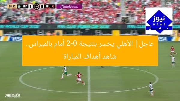 عاجل| الأهلي يخسر بنتيجة 2-0 أمام بالميراس.. شاهد أهداف المباراة