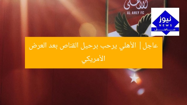 عاجل| الأهلي يرحب برحيل القناص بعد العرض الأمريكي