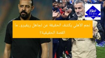 نجم الأهلي يكشف الحقيقة عن تجاهل ريفيرو.. ما القصة الحقيقية؟