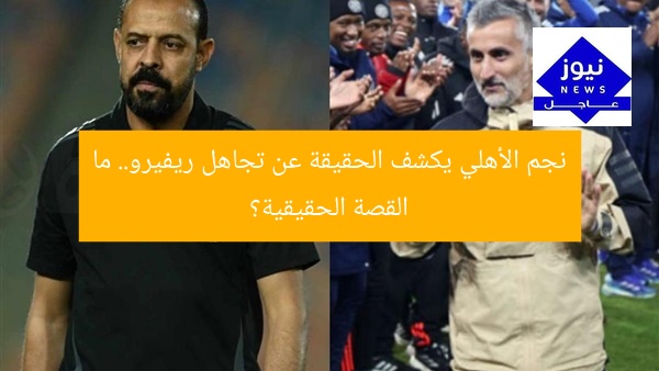 نجم الأهلي يكشف الحقيقة عن تجاهل ريفيرو.. ما القصة الحقيقية؟