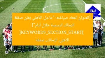 [العنوان المعاد صياغته: “عاجل: الأهلي يعلن صفقة الزمالك الرسمية خلال أيام”]  
[KEYWORDS_SECTION_START]  
الأهلي, الزمالك, صفقة