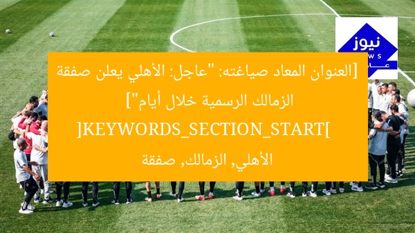 [العنوان المعاد صياغته: “عاجل: الأهلي يعلن صفقة الزمالك الرسمية خلال أيام”]  
[KEYWORDS_SECTION_START]  
الأهلي, الزمالك, صفقة