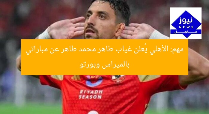عاجل: غياب طاهر محمد طاهر عن مباراتي بالميراس وبورتو في الأهلي