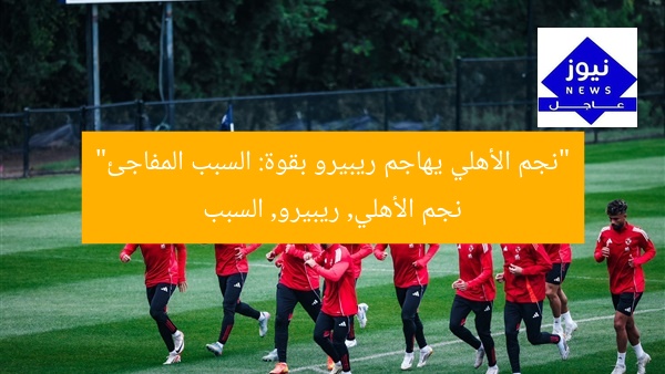 “نجم الأهلي يهاجم ريبيرو بقوة: السبب المفاجئ”
نجم الأهلي, ريبيرو, السبب
