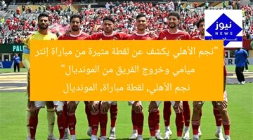“نجم الأهلي يكشف عن لقطة مثيرة من مباراة إنتر ميامي وخروج الفريق من المونديال”  
نجم الأهلي, لقطة مباراة, المونديال
