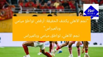 “نجم الأهلي يكشف الحقيقة: أرفض تواطؤ ميامي وبالميراس”  
نجم الأهلي, تواطؤ, ميامي وبالميراس