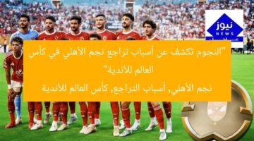 “النجوم تكشف عن أسباب تراجع نجم الأهلي في كأس العالم للأندية”  
نجم الأهلي, أسباب التراجع, كأس العالم للأندية