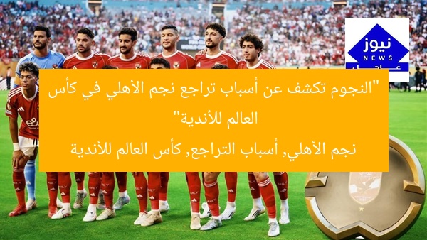 “النجوم تكشف عن أسباب تراجع نجم الأهلي في كأس العالم للأندية”  
نجم الأهلي, أسباب التراجع, كأس العالم للأندية