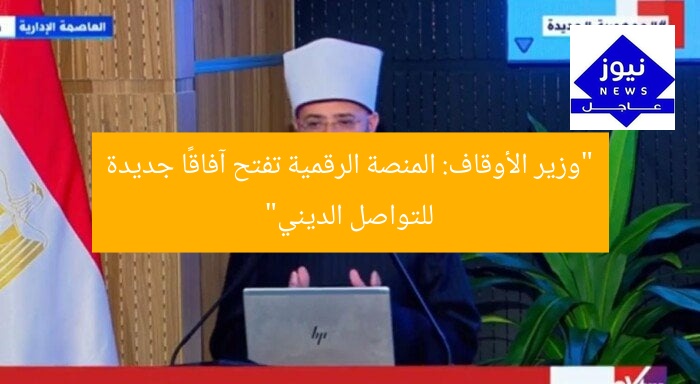 “وزير الأوقاف: المنصة الرقمية تفتح آفاقًا جديدة للتواصل الديني”