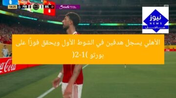 الأهلي يسجل هدفين في الشوط الأول ويحقق فوزًا على بورتو (2-1)