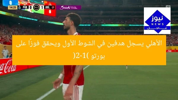 الأهلي يسجل هدفين في الشوط الأول ويحقق فوزًا على بورتو (2-1)