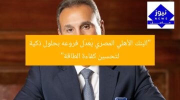 “البنك الأهلي المصري يُعدّل فروعه بحلول ذكية لتحسين كفاءة الطاقة”