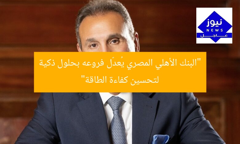 “البنك الأهلي المصري يُعدّل فروعه بحلول ذكية لتحسين كفاءة الطاقة”