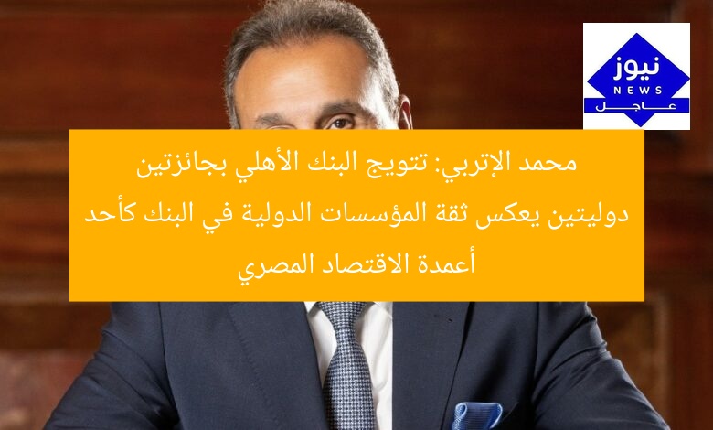 محمد الإتربي: تتويج البنك الأهلي بجائزتين دوليتين يعكس ثقة المؤسسات الدولية في البنك كأحد أعمدة الاقتصاد المصري