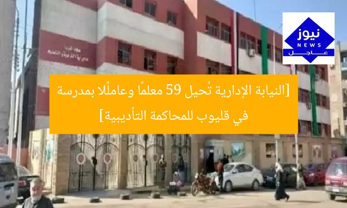 [النيابة الإدارية تُحيل 59 معلمًا وعاملًا بمدرسة في قليوب للمحاكمة التأديبية]