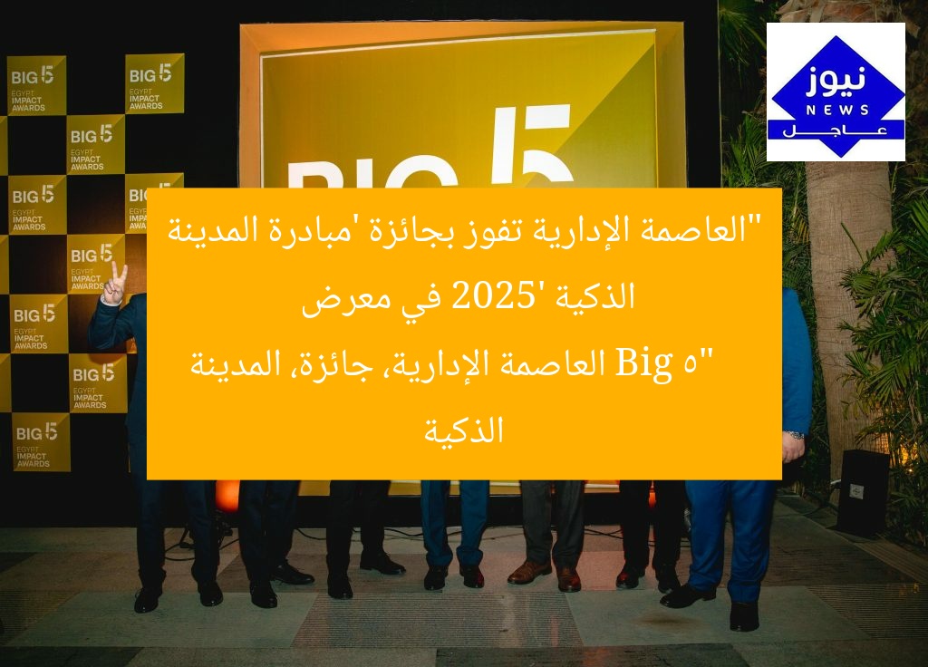 “العاصمة الإدارية تفوز بجائزة ‘مبادرة المدينة الذكية 2025’ في معرض Big 5”
العاصمة الإدارية، جائزة، المدينة الذكية