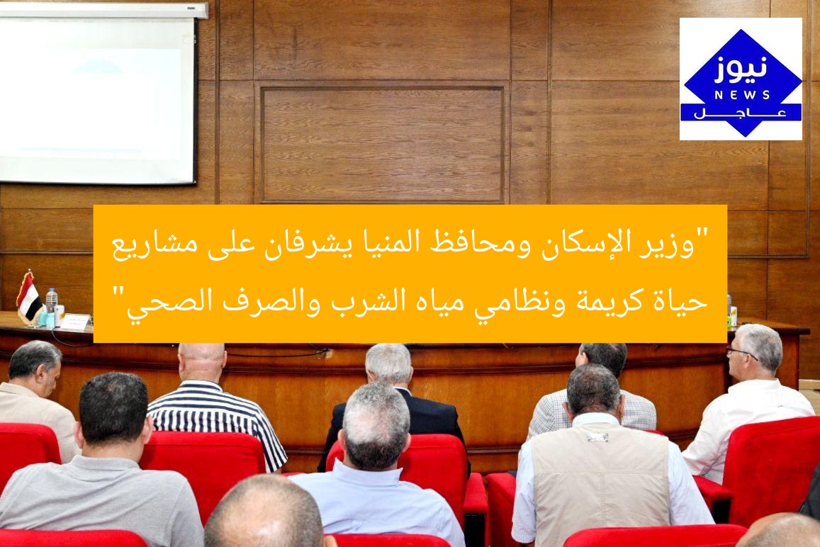 “وزير الإسكان ومحافظ المنيا يشرفان على مشاريع حياة كريمة ونظامي مياه الشرب والصرف الصحي”