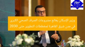 وزير الإسكان يُعالج مشروعات الصرف الصحي الكبرى في مدن شرق القاهرة لمخططات التطوير حتى 2030
