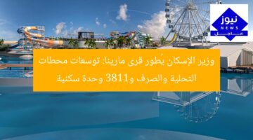 وزير الإسكان يُطور قرى مارينا: توسعات محطات التحلية والصرف و1183 وحدة سكنية