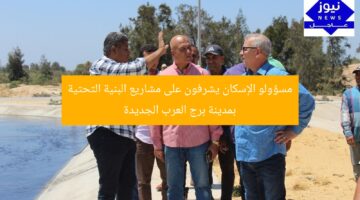 مسؤولو الإسكان يشرفون على مشاريع البنية التحتية بمدينة برج العرب الجديدة