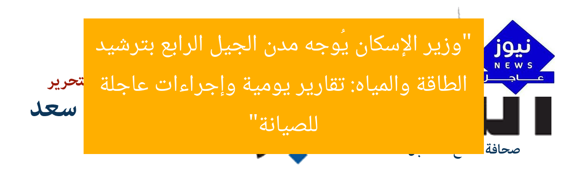 “وزير الإسكان يُوجه مدن الجيل الرابع بترشيد الطاقة والمياه: تقارير يومية وإجراءات عاجلة للصيانة”