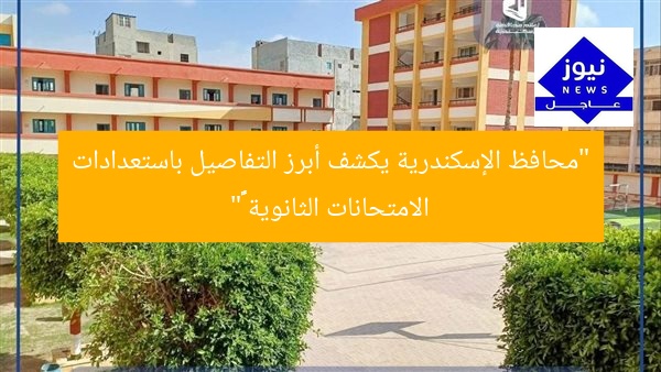 “محافظ الإسكندرية يكشف أبرز التفاصيل باستعدادات الامتحانات الثانوية ٢٠٢٥”