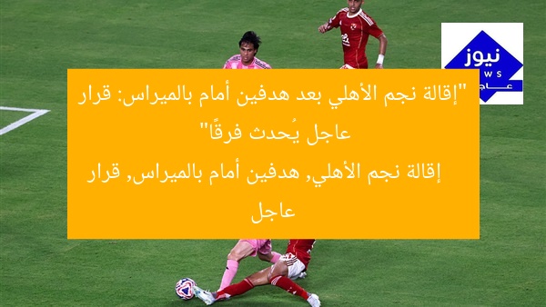 “إقالة نجم الأهلي بعد هدفين أمام بالميراس: قرار عاجل يُحدث فرقًا”
إقالة نجم الأهلي, هدفين أمام بالميراس, قرار عاجل