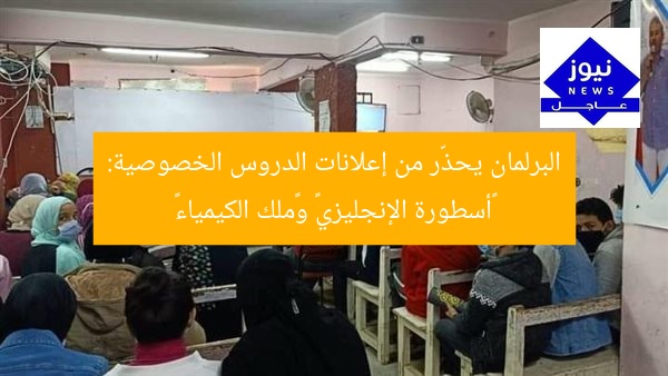 البرلمان يحذّر من إعلانات الدروس الخصوصية: «أسطورة الإنجليزي» و«ملك الكيمياء»