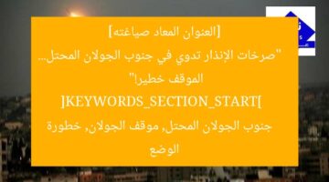 [العنوان المعاد صياغته]  
“صرخات الإنذار تدوي في جنوب الجولان المحتل… الموقف خطير!”  
[KEYWORDS_SECTION_START]  
جنوب الجولان المحتل, موقف الجولان, خطورة الوضع