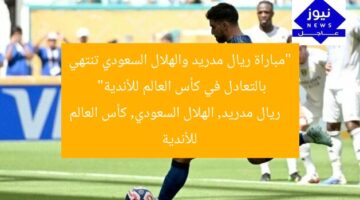 “مباراة ريال مدريد والهلال السعودي تنتهي بالتعادل في كأس العالم للأندية”  
ريال مدريد, الهلال السعودي, كأس العالم للأندية