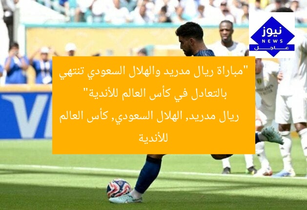 “مباراة ريال مدريد والهلال السعودي تنتهي بالتعادل في كأس العالم للأندية”
ريال مدريد, الهلال السعودي, كأس العالم للأندية